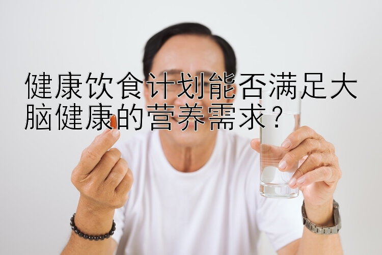 健康饮食计划能否满足大脑健康的营养需求？