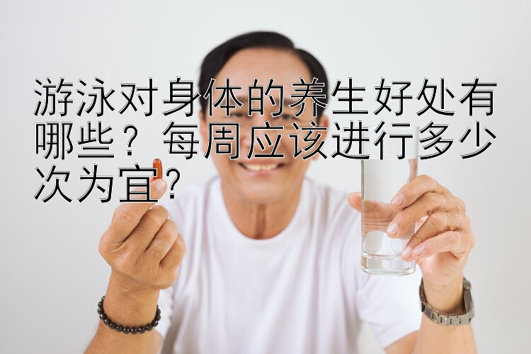 游泳对身体的养生好处有哪些？每周应该进行多少次为宜？