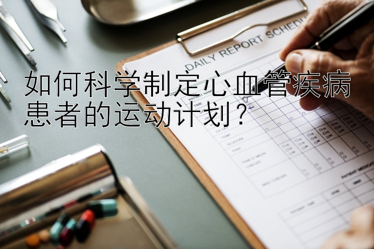 如何科学制定心血管疾病患者的运动计划？