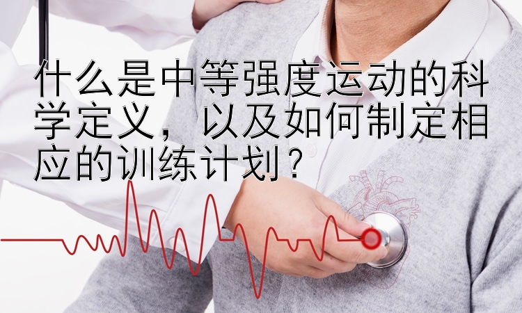 什么是中等强度运动的科学定义，以及如何制定相应的训练计划？