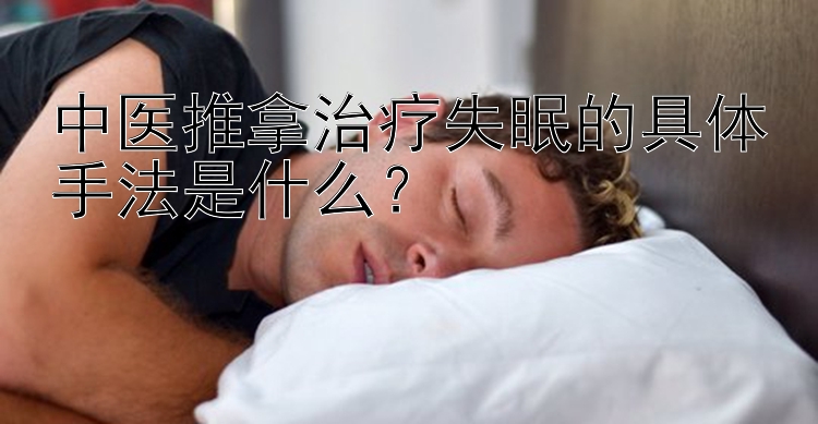 中医推拿治疗失眠的具体手法是什么？