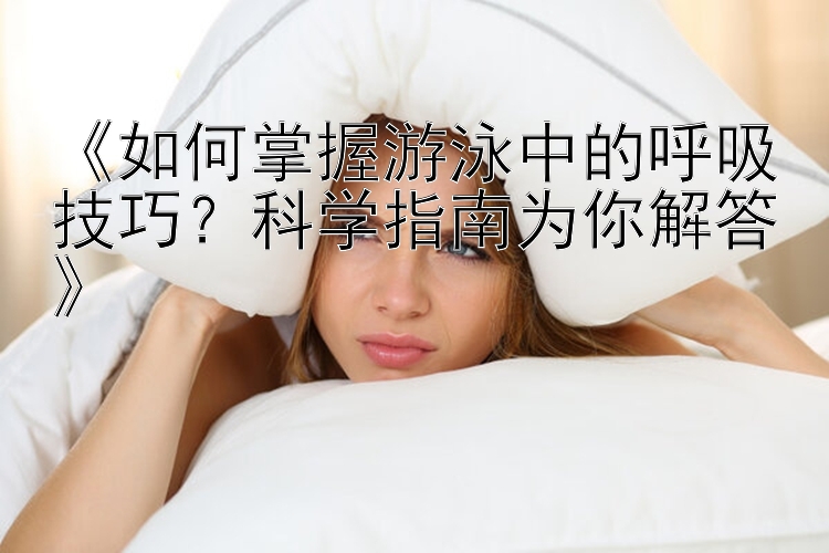 《如何掌握游泳中的呼吸技巧？科学指南为你解答》