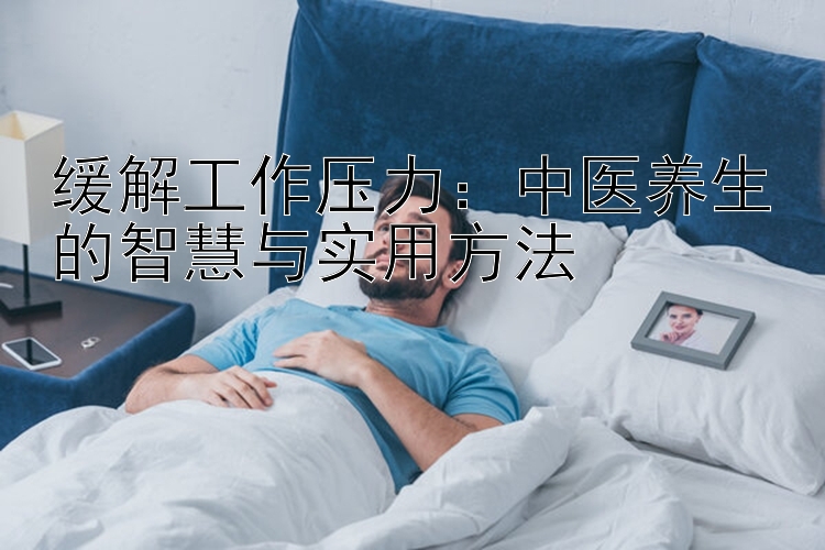 缓解工作压力：中医养生的智慧与实用方法