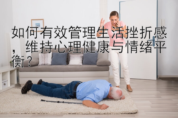 如何有效管理生活挫折感，维持心理健康与情绪平衡？