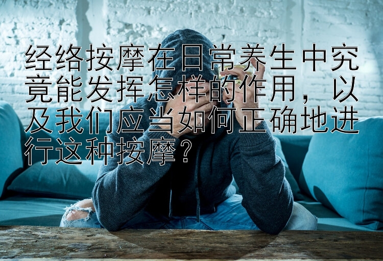 经络按摩在日常养生中究竟能发挥怎样的作用，以及我们应当如何正确地进行这种按摩？