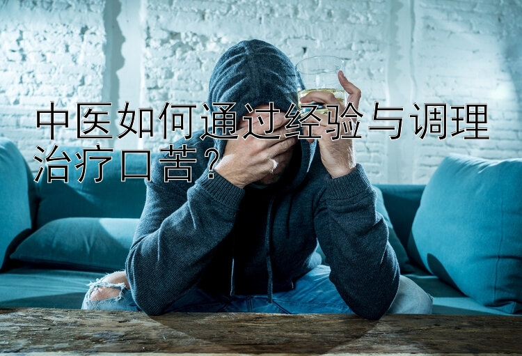 中医如何通过经验与调理治疗口苦？