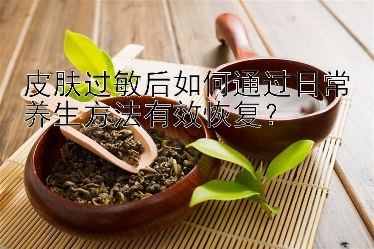 皮肤过敏后如何通过日常养生方法有效恢复？