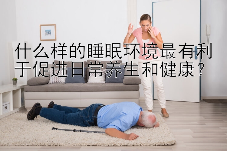 什么样的睡眠环境最有利于促进日常养生和健康？