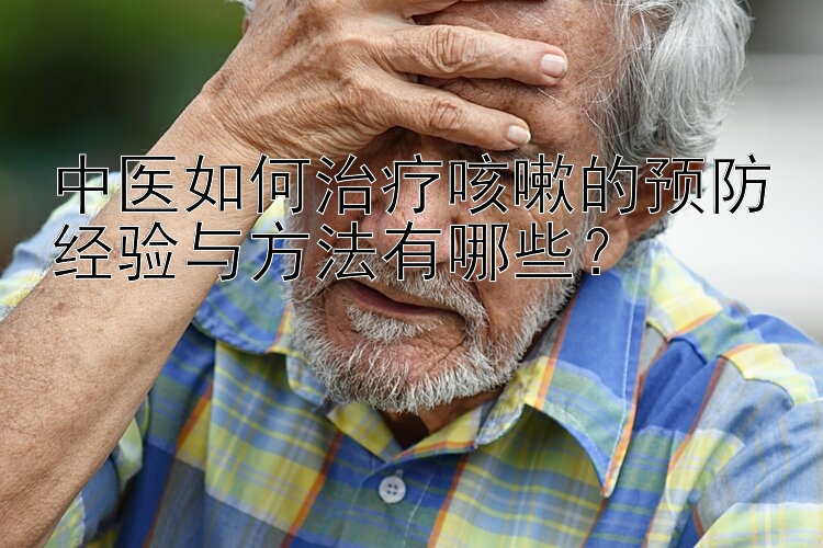 中医如何治疗咳嗽的预防经验与方法有哪些？