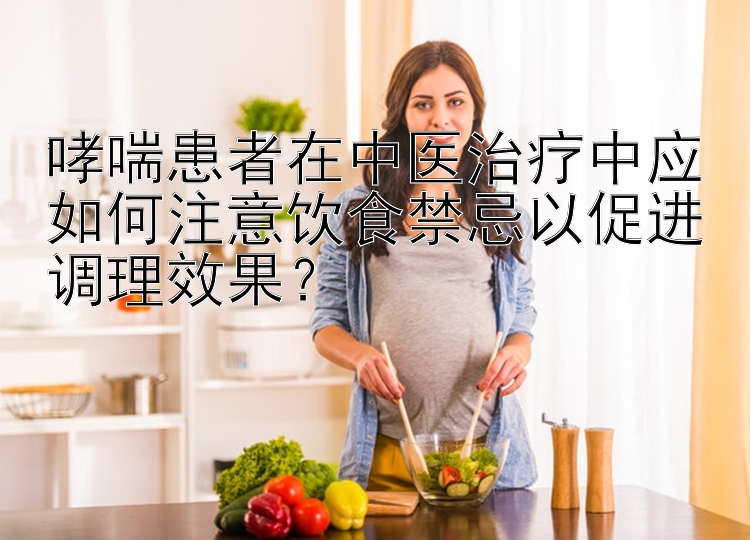 哮喘患者在中医治疗中应如何注意饮食禁忌以促进调理效果？