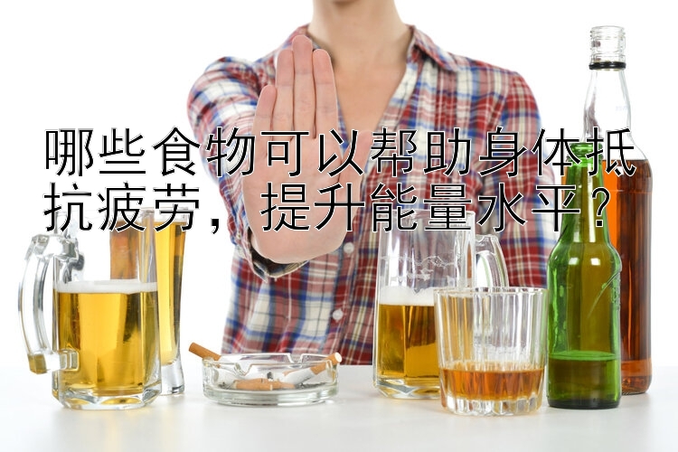 哪些食物可以帮助身体抵抗疲劳，提升能量水平？