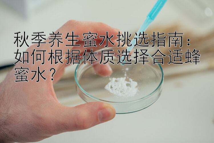 秋季养生蜜水挑选指南：如何根据体质选择合适蜂蜜水？