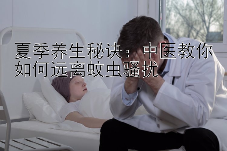 夏季养生秘诀：中医教你如何远离蚊虫骚扰