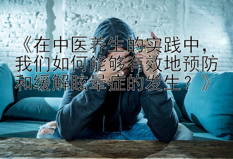 《在中医养生的实践中，我们如何能够有效地预防和缓解眩晕症的发生？》