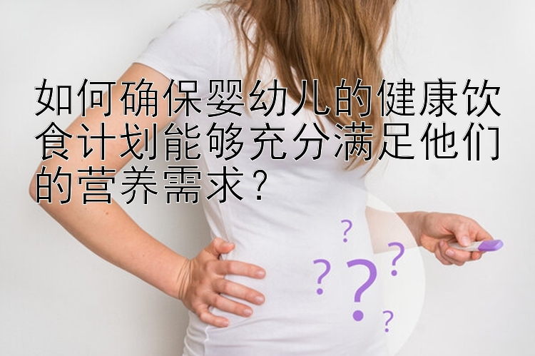 如何确保婴幼儿的健康饮食计划能够充分满足他们的营养需求？