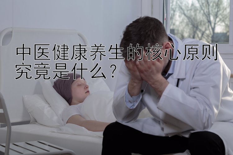 中医健康养生的核心原则究竟是什么？