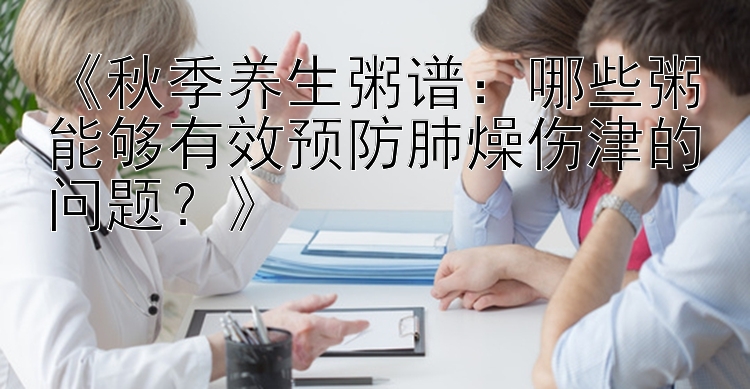 《秋季养生粥谱：哪些粥能够有效预防肺燥伤津的问题？》