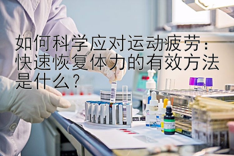 如何科学应对运动疲劳：快速恢复体力的有效方法是什么？