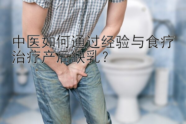 中医如何通过经验与食疗治疗产后缺乳？