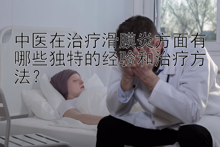 中医在治疗滑膜炎方面有哪些独特的经验和治疗方法？