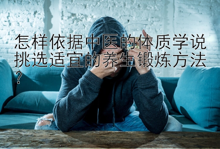 怎样依据中医的体质学说挑选适宜的养生锻炼方法？