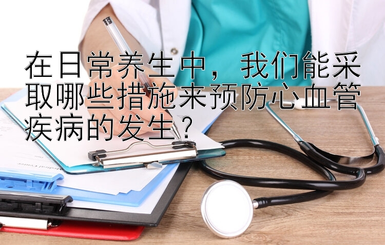 在日常养生中，我们能采取哪些措施来预防心血管疾病的发生？