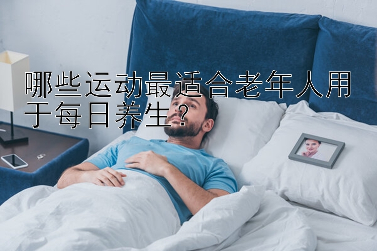 哪些运动最适合老年人用于每日养生？