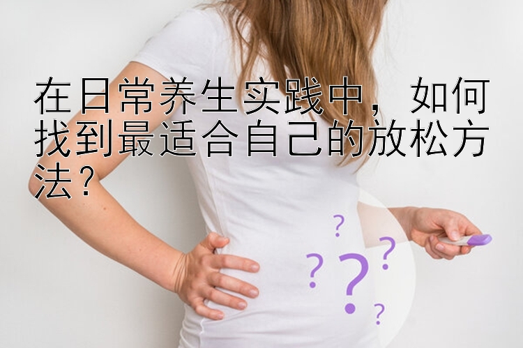 在日常养生实践中，如何找到最适合自己的放松方法？