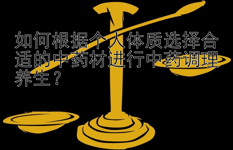 如何根据个人体质选择合适的中药材进行中药调理养生？