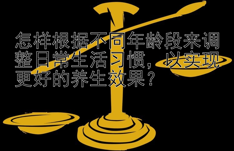 怎样根据不同年龄段来调整日常生活习惯，以实现更好的养生效果？