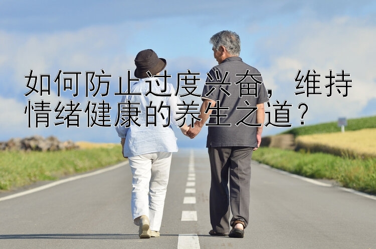 如何防止过度兴奋，维持情绪健康的养生之道？