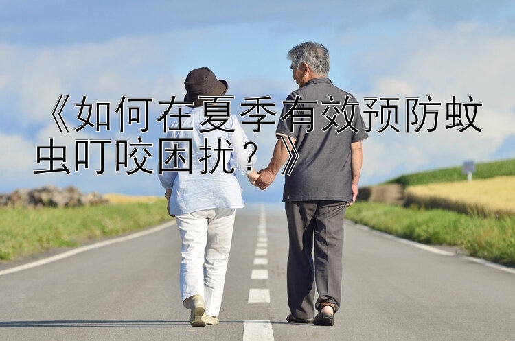 《如何在夏季有效预防蚊虫叮咬困扰？》