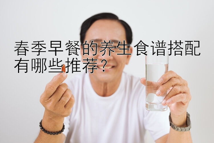 春季早餐的养生食谱搭配有哪些推荐？