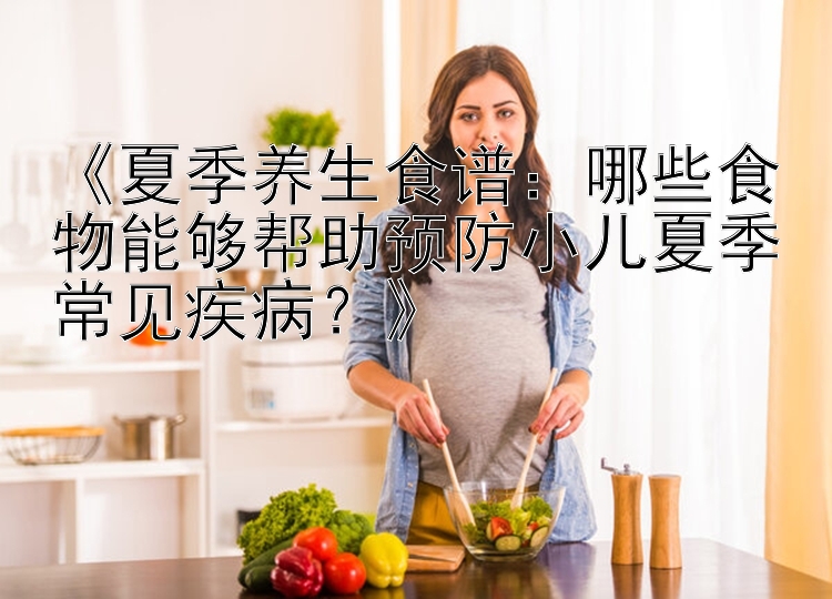 《夏季养生食谱：哪些食物能够帮助预防小儿夏季常见疾病？》