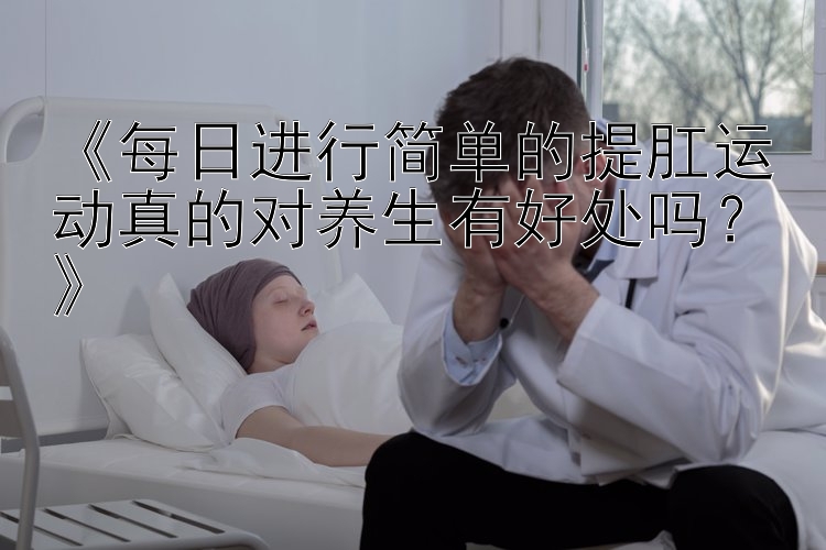 《每日进行简单的提肛运动真的对养生有好处吗？》