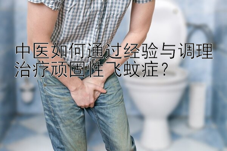 中医如何通过经验与调理治疗顽固性飞蚊症？