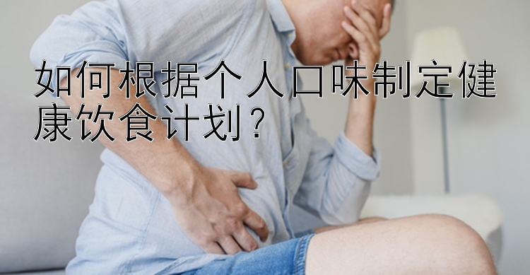 如何根据个人口味制定健康饮食计划？