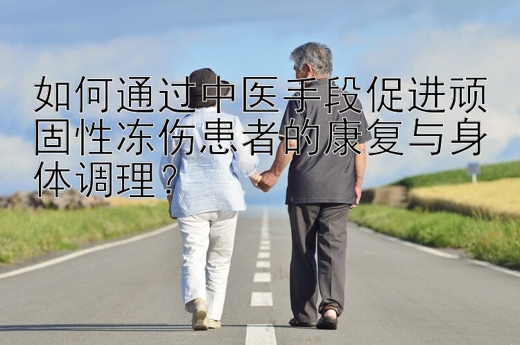 如何通过中医手段促进顽固性冻伤患者的康复与身体调理？