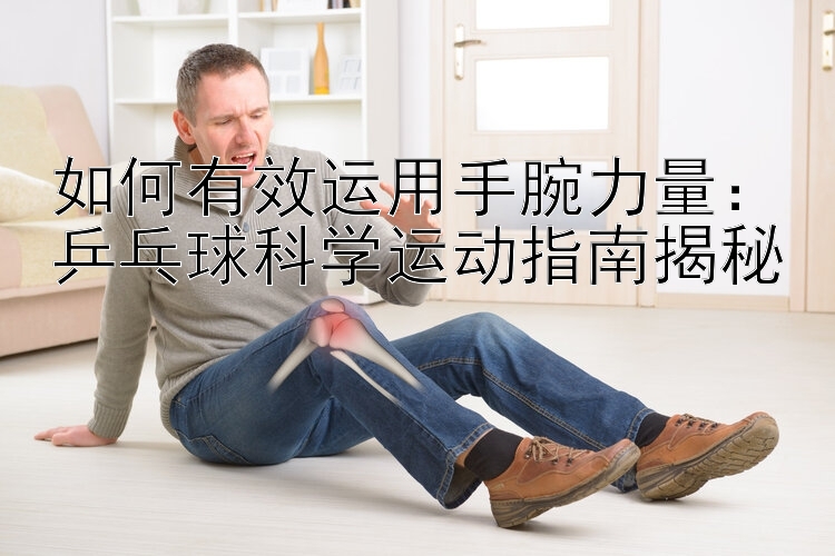 如何有效运用手腕力量：乒乓球科学运动指南揭秘