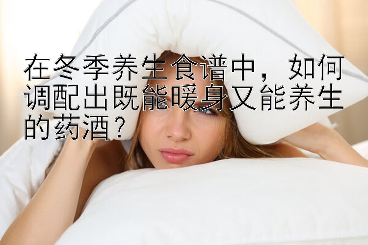 在冬季养生食谱中，如何调配出既能暖身又能养生的药酒？