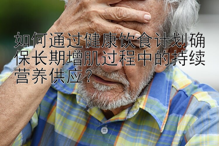 如何通过健康饮食计划确保长期增肌过程中的持续营养供应？