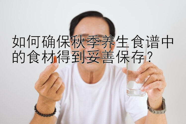 如何确保秋季养生食谱中的食材得到妥善保存？