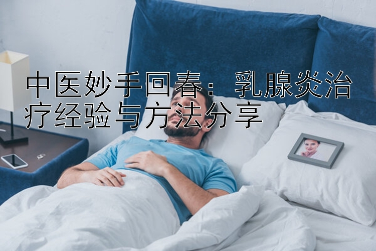 中医妙手回春：乳腺炎治疗经验与方法分享