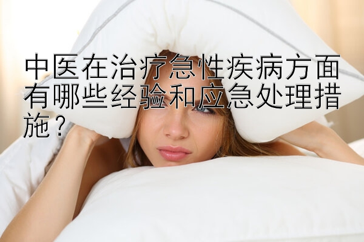 中医在治疗急性疾病方面有哪些经验和应急处理措施？