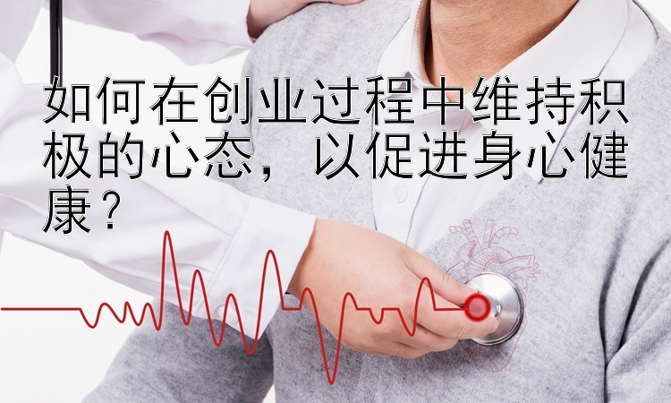 如何在创业过程中维持积极的心态，以促进身心健康？