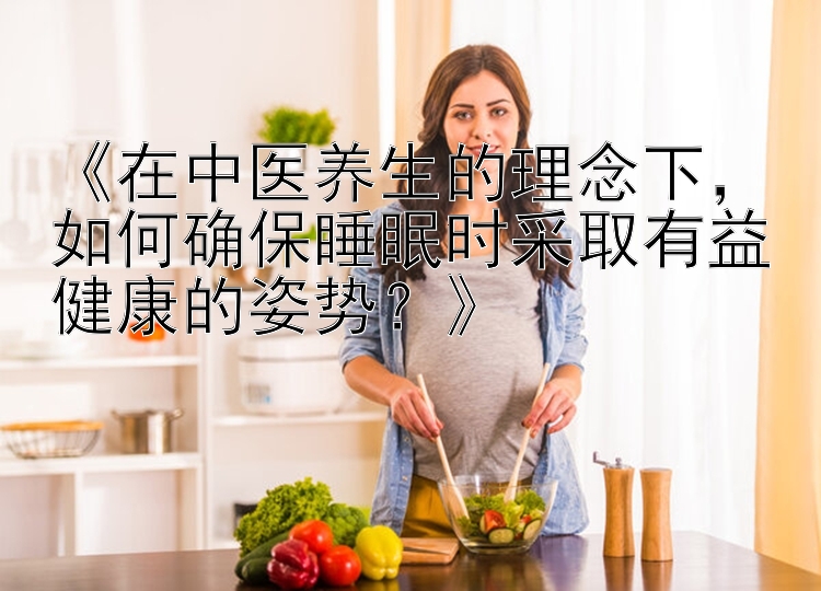 《在中医养生的理念下，如何确保睡眠时采取有益健康的姿势？》