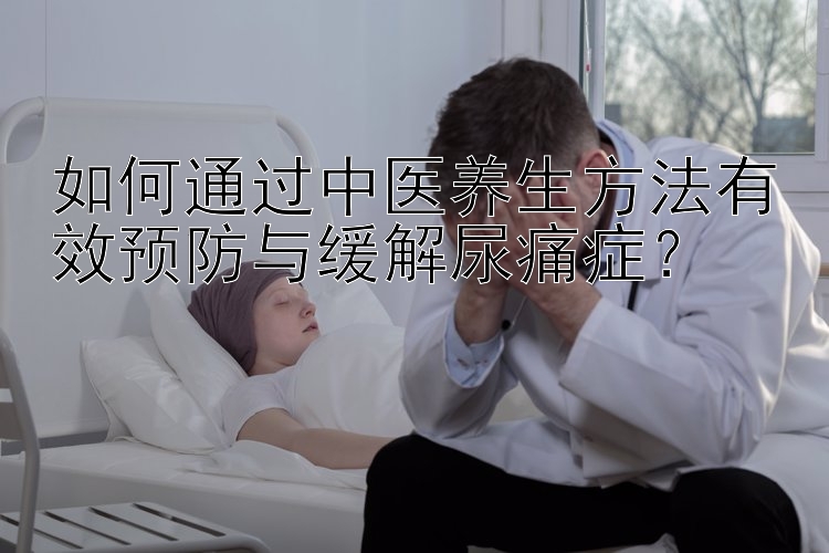 如何通过中医养生方法有效预防与缓解尿痛症？