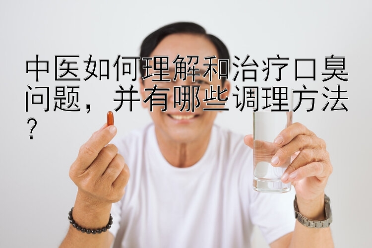 中医如何理解和治疗口臭问题，并有哪些调理方法？