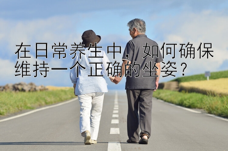 在日常养生中，如何确保维持一个正确的坐姿？