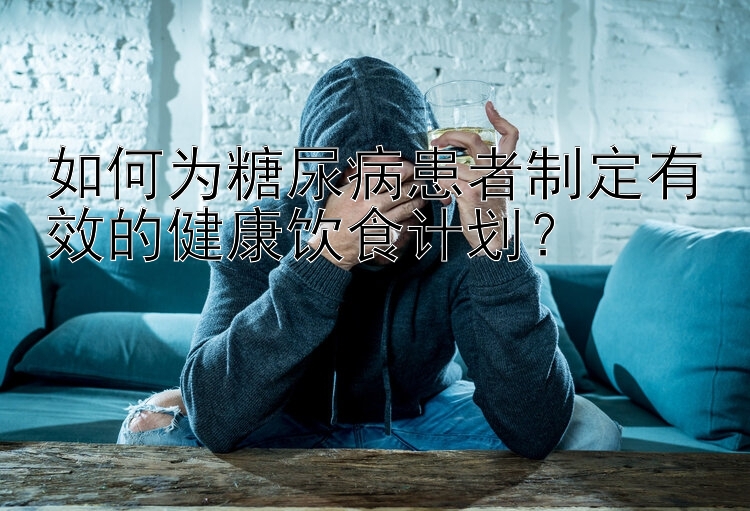 如何为糖尿病患者制定有效的健康饮食计划？